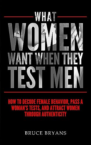 What Women Want When They Test Men: How To Decode Female Behavior, Pass A Woman's Tests, And Attract Women Through Authenticity: 2