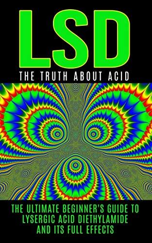 LSD: The Truth About Acid: The Ultimate Beginner's Guide to Lysergic Acid Diethylamide And Its Full Effects (LSD, Acid, Psychotherapy, Lucid Dreaming, Psychedelics)