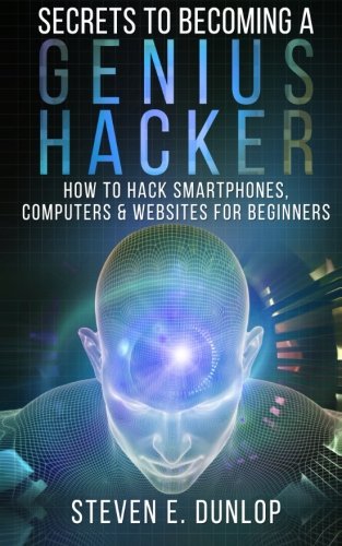 Secrets To Becoming A Genius Hacker: How To Hack Smartphones, Computers & Websites For Beginners