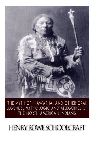 The Myth of Hiawatha, and Other Oral Legends, Mythologic and Allegoric, of the North American Indians
