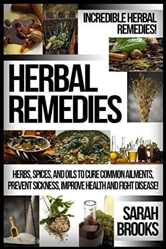 Herbal Remedies: Incredible Herbal Remedies! Herbs, Spices, And Oils To Cure Common Ailments, Prevent Sickness, Improve Health And Fight Disease!