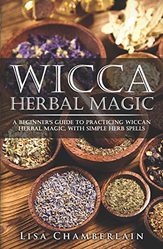 Wicca Herbal Magic: A Beginner’s Guide to Practicing Wiccan Herbal Magic, with Simple Herb Spells (Wicca for Beginners Series)