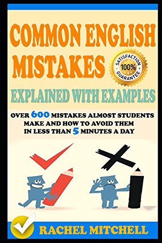 Common English Mistakes Explained With Examples: Over 600 Mistakes Almost Students Make and How To Avoid Them In Less Than 5 Minutes A Day