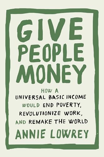 Give People Money: How a Universal Basic Income Would End Poverty, Revolutionize Work, and Remake the World
