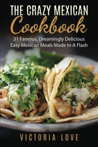 The Crazy Mexican Cookbook: 31 Famous, Dreamingly Delicious Easy Mexican Meals Made In A Flash