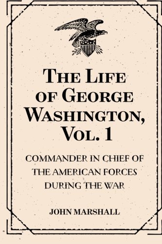 The Life of George Washington, Vol. 1 : Commander in Chief of the American Forces During the War : which Established the Independence of his Country and First : President of the United States