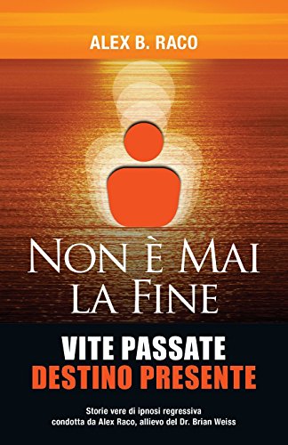 Non È Mai La Fine Vite Passate Destino Presente: Storie vere di ipnosi regressiva condotta da Alex Raco, allievo del Dr. Brian Weiss