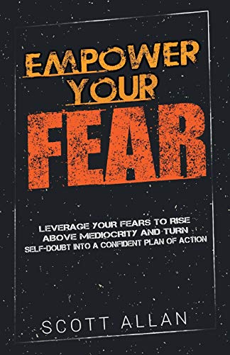 Empower Your Fear: Leverage Your Fears to Rise Above Mediocrity and Turn Self-Doubt Into a Confident Plan of Action