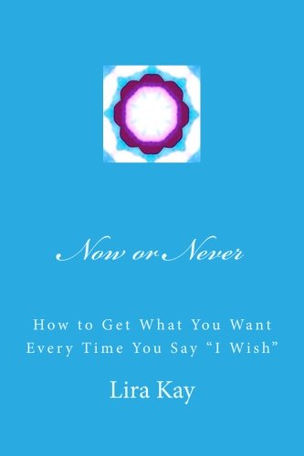 Now or Never: How to Get What You Want Every Time You Say "I Wish"