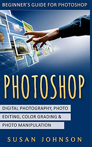 Photoshop: Beginner's Guide for Photoshop - Digital Photography, Photo Editing, Color Grading & Photo Manipulation