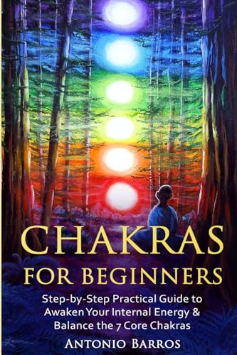 Chakras For Beginners: Step-by-Step Practical Guide to Awaken Your Internal Energy & Balance the 7 Core Chakras (Spirituality, Radiate Energy, ... Heal Emotional Physical or Mental Imbalances)