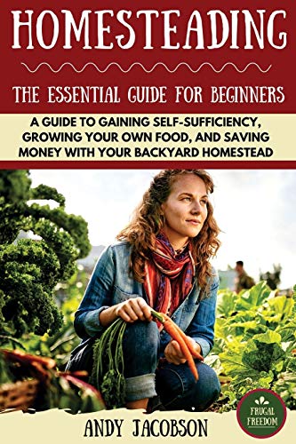 Homesteading: The Essential Homesteading Guide to Gaining Self-Sufficiency, Growing Your Own Food, and Saving Money with Your Backyard Homestead