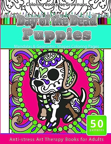 Coloring Books for Grownups Day of the Dead Puppies: Mandalas & Geometric Shapes Coloring Pages Anti-Stress Art Therapy Books for Adults