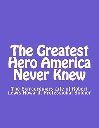 The Greatest Hero America Never Knew: The Extraordinary Life of Robert Lewis Howard, Professional Soldier