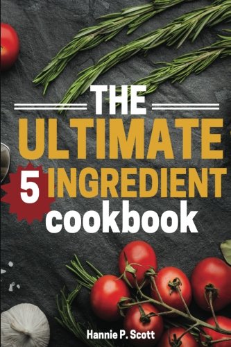 The Ultimate 5 Ingredient Cookbook: 5 Ingredient Recipes and Meals (Quick Easy Recipes)