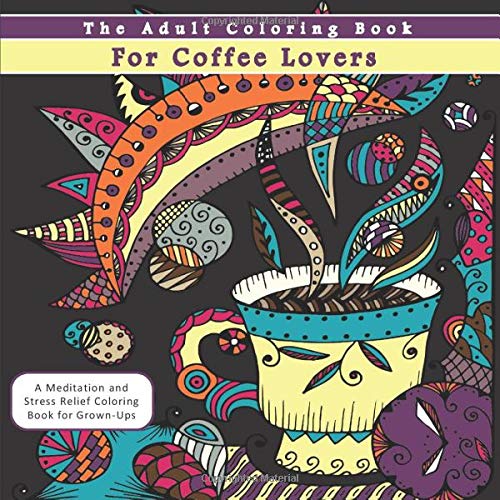 The Adult Coloring Book for Coffee Lovers: A Meditation and Stress Relief Coloring Book for Grown-Ups (Humorous Antistress Coloring Pages and Zentangle Designs for Relaxation and Stress Relief)
