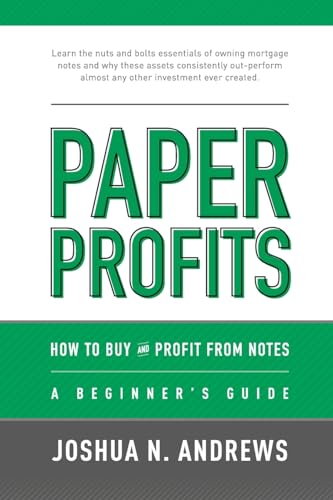 Paper Profits: How to Buy and Profit from Notes: A Beginner's Guide: Learn the nuts and bolts essentials of owning mortgage notes and why these assets consistently out-perform almost any other investment ever created.
