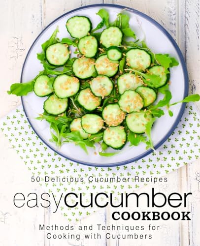 Easy Cucumber Cookbook: 50 Delicious Cucumber Recipes; Methods and Techniques for Cooking with Cucumbers