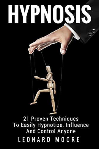 Hypnosis: 21 Proven Techniques To Easily Hypnotize, Influence And Control Anyone
