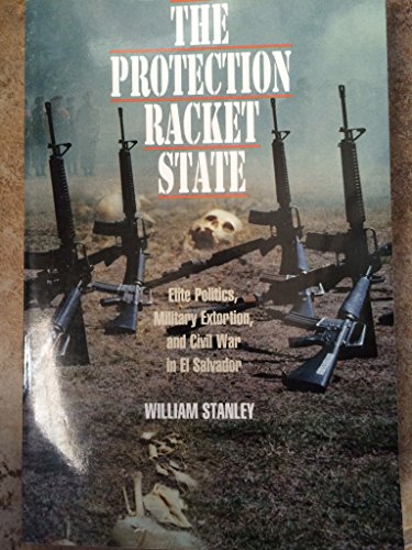 The Protection Racket State: Elite Politics, Military Extortion, and Civil War in El Salvador (Political Science/Latin America Studies)