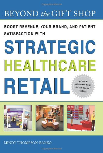 Beyond the Gift Shop: Boost Revenue, Your Brand, and Patient Satisfaction With Strategic Healthcare Retail (Ache Management Series)