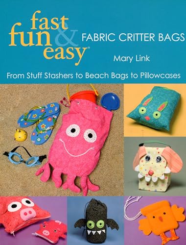 Fast, Fun & Easy Fabric Critter Bags: From Stuff Stashers to Beach Bags to Pillowcases