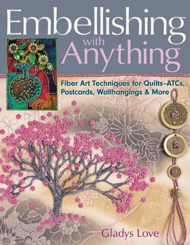 Embellishing With Anything: Fiber Art Techniques for Quilts–ATCs, Postcards, Wallhangings & More