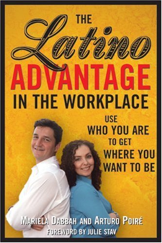 The Latino Advantage in the Workplace: Use Who You Are to Get Where You Want to Be