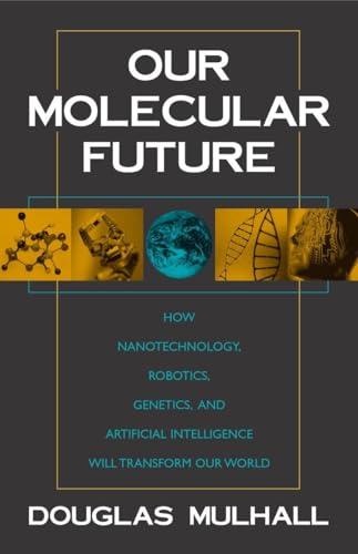 Our Molecular Future: How Nanotechnology, Robotics, Genetics and Artificial Intelligence Will Transform Our World