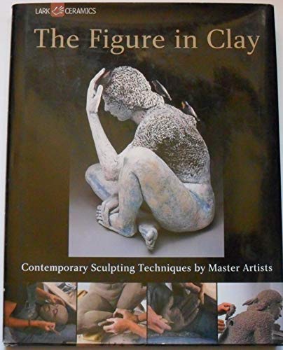 The Figure in Clay: Contemporary Sculpting Techniques by Master Artists (A Lark Ceramics Book)