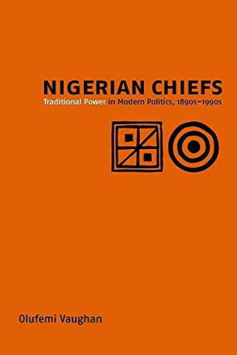 Nigerian Chiefs – Traditional Power in Modern Politics, 1890s–1990s: 7 (Rochester Studies in African History and the Diaspora)