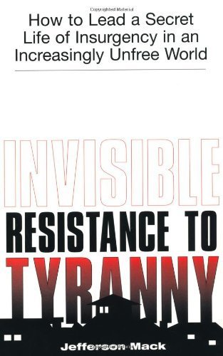 Invisible Resistance to Tyranny: How to Lead a Secret Life of Insurgency in an Increasingly Unfree World