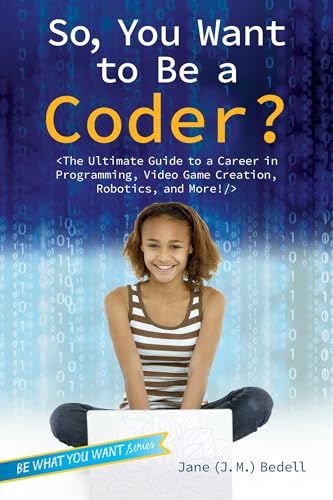 So, You Want to Be a Coder?: The Ultimate Guide to a Career in Programming, Video Game Creation, Robotics, and More!