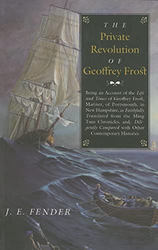 The Private Revolution of Geoffrey Frost: Being an Account of the Life and Times of Geoffrey Frost, Mariner, of Portsmouth, in New Hampshire, as Faithfully Translated from the Ming Tsun Chronicles and Diligently Compared with other Contemporary Histories
