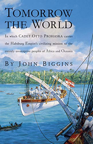 Tomorrow the World: In which Cadet Otto Prohaska Carries the Habsburg Empire's Civilizing Mission to the Entirely Unreceptive Peoples of Africa and Oceania (The Otto Prohaska Novels)