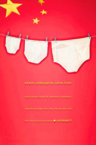 Where Underpants Come From: From Cotton Fields to Checkout Counters -- Travels Through the New China and Int o the New Global Economy
