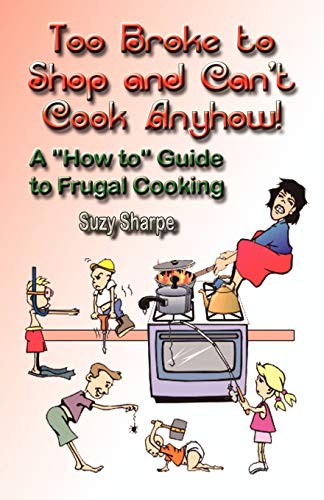 Too Broke to Shop and Cant Cook Anyhow: A How to Guide to Frugal Cooking