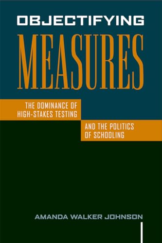 Objectifying Measures: The Dominance of High-Stakes Testing and the Politics of Schooling