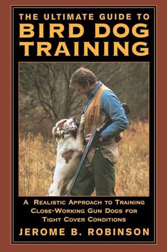 The Ultimate Guide to Bird Dog Training: A Realistic Approach to Training Close-Working Gun Dogs for Tight Cover Conditions