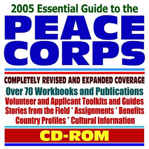 2005 Essential Guide to the Peace Corps Completely Revised and Expanded Coverage with over 70 Workbooks and Publications, Volunteer and Applicant Toolkits and Guides, Volunteering Overseas, Stories from the Field, Global Assignments, Benefits, Country Profiles, Cultural Information (CD-ROM)