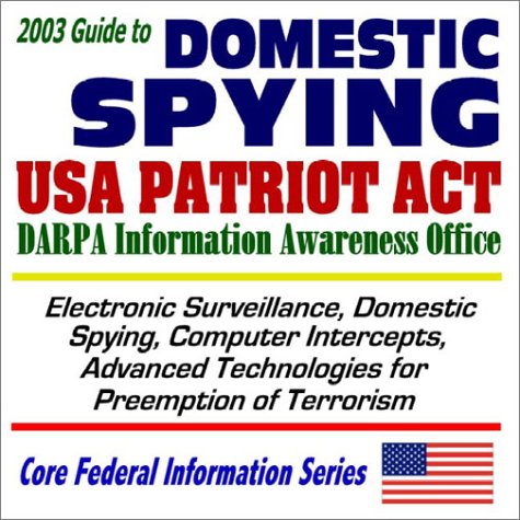 2003 Guide to Domestic Spying, the USA Patriot Act, and the DARPA Information Awareness Office: Surveillance, Computer Intercepts, Technologies for Anti-Terrorism (Core Federal Information Series CD-ROM)
