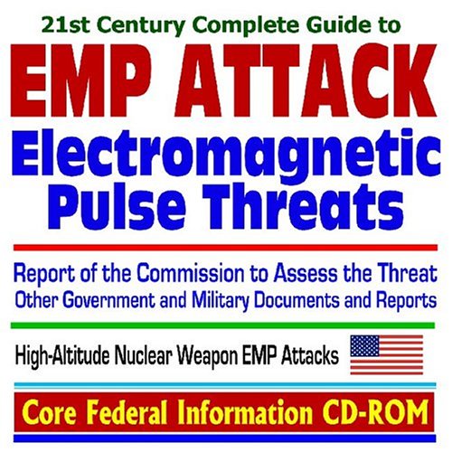 21st Century Complete Guide to Electromagnetic Pulse (EMP) Attack Threats, Report of the Commission to Assess the Threat to the United States from ... High-Altitude Nuclear Weapon EMP Attacks