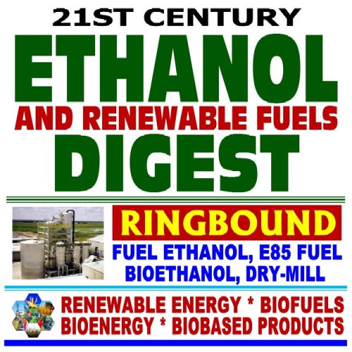 21st Century Ethanol, Gasohol, and Renewable Fuels Digest ¿ Fuel Ethanol, E85 Fuel, Bioethanol, Dry-Mill Production, Grain and Cellulosic Sources, ... Biofuels, Bioenergy, and Biobased Products