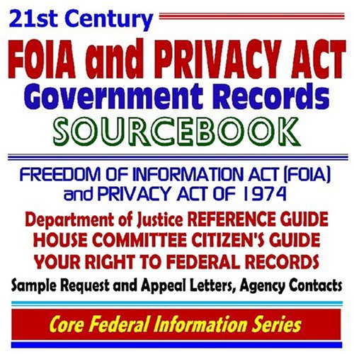 21st Century FOIA and Privacy Act Government Records Sourcebook: Freedom of Information Act (FOIA) and Privacy Act of 1974--Department of Justice ... Contacts, Sample Request and Appeal Letters