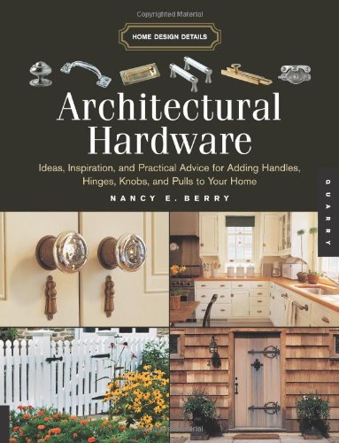 Architectural Hardware: Ideas, Inspiration, And Practical Advice for Adding Handles, Hinges, Knobs, And Pulls to Your Home