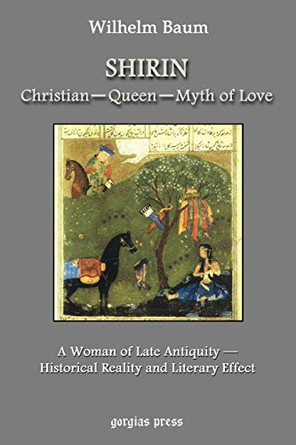 Shirin: Christian Queen Myth of Love: A Woman Of Late Antiquity: Historical Reality And Literary Effect