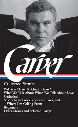 Raymond Carver: Collected Stories (LOA #195): Will You Please Be Quiet, Please? / What We Talk About When We Talk About Love /Cathedral / stories from Where I'm Calling From / Beginners / other stories