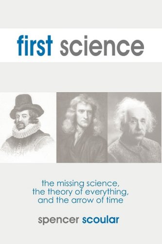First Science: The Missing Science, The Theory of Everything, and the Arrow of Time