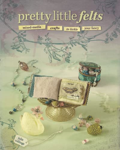 Pretty Little Felts: Mixed-Media Crafts To Tickle Your Fancy
