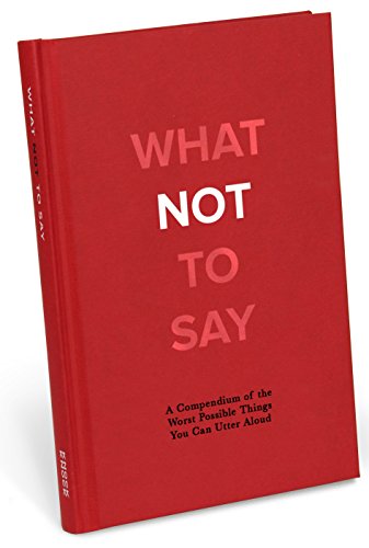 What Not to Say: A Compendium of the Worst Possible Things You Can Utter Aloud